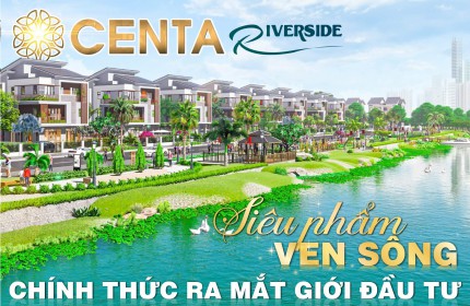 CENTA RIVERSIDE TỪ SƠN – Tuyệt tác kiêu hãnh ven sông chính thức RA MẮT giới đầu tư VÙNG THỦ ĐÔ